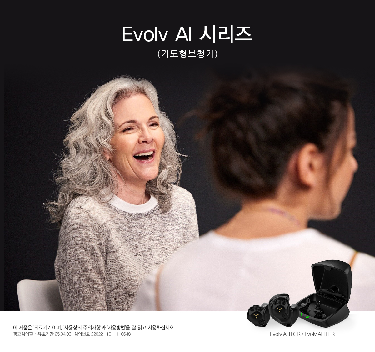 Evolv AI 시리즈(기도형보청기) 이 제품은 '의료기기'이며, '사용상의 주의사항'과 '사용방법'을 잘 읽고 사용하십시오. 광고심의필 : 유효기간 25.04.06  심의번호 22022-I10-11-0648 Evolv AI ITC R / Evolv AI ITE R