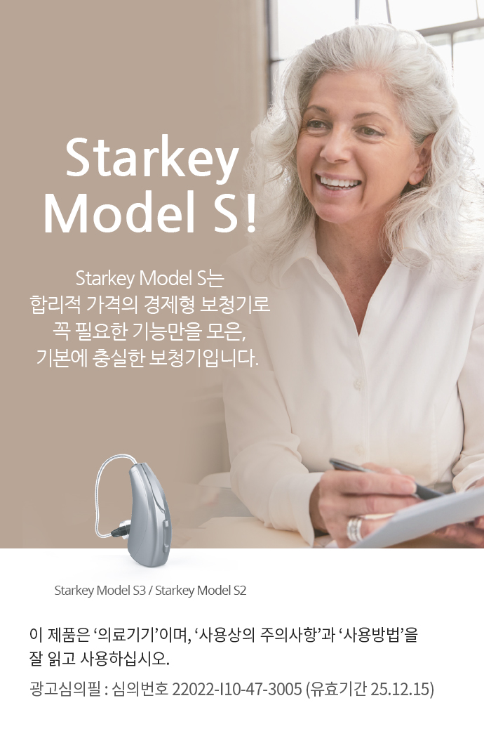 Starkey Model S는 합리적 가격의 경제형 보청기로 꼭 필요한 기능만을 모은, 기본에 충실한 보청기입니다.  이 제품은 '의료기기'이며, '사용상의 주의사항'과 '사용방법'을 잘 읽고 사용하십시오. 광고심의필 : 심의번호 심의번호 22022-I10-47-3005 (유효기간 25.12.15)